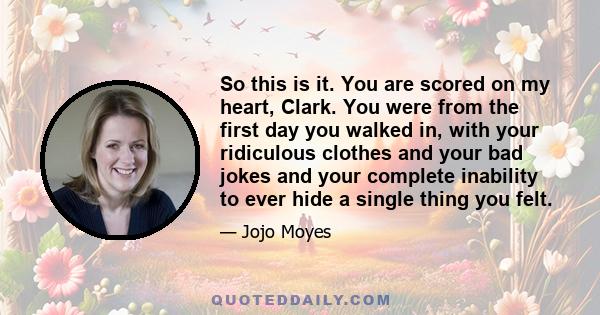 So this is it. You are scored on my heart, Clark. You were from the first day you walked in, with your ridiculous clothes and your bad jokes and your complete inability to ever hide a single thing you felt.