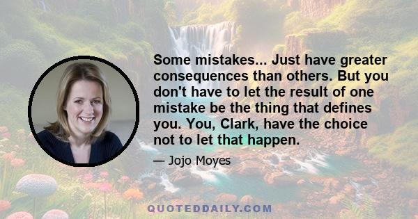 Some mistakes... Just have greater consequences than others. But you don't have to let the result of one mistake be the thing that defines you. You, Clark, have the choice not to let that happen.