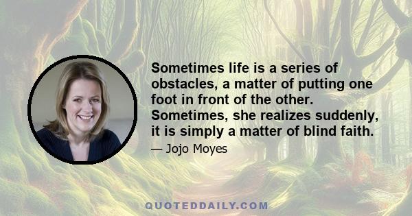 Sometimes life is a series of obstacles, a matter of putting one foot in front of the other. Sometimes, she realizes suddenly, it is simply a matter of blind faith.