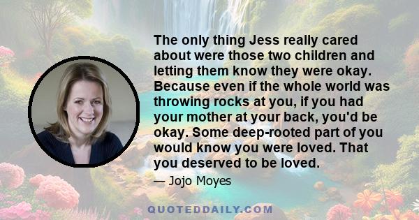 The only thing Jess really cared about were those two children and letting them know they were okay. Because even if the whole world was throwing rocks at you, if you had your mother at your back, you'd be okay. Some