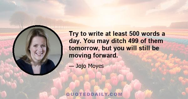 Try to write at least 500 words a day. You may ditch 499 of them tomorrow, but you will still be moving forward.