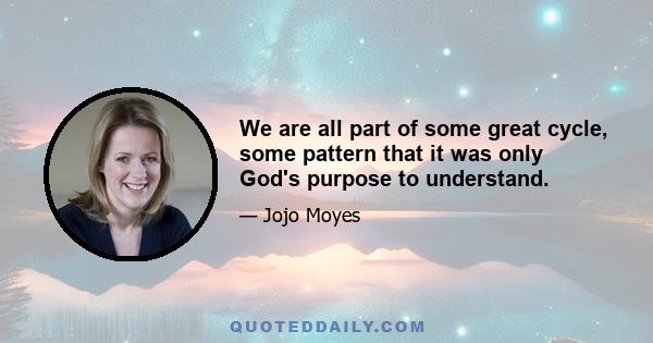 We are all part of some great cycle, some pattern that it was only God's purpose to understand.