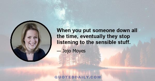 When you put someone down all the time, eventually they stop listening to the sensible stuff.