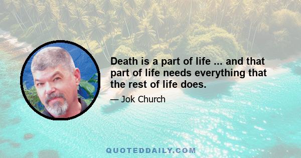 Death is a part of life ... and that part of life needs everything that the rest of life does.