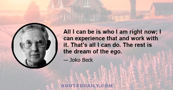 All I can be is who I am right now; I can experience that and work with it. That's all I can do. The rest is the dream of the ego.