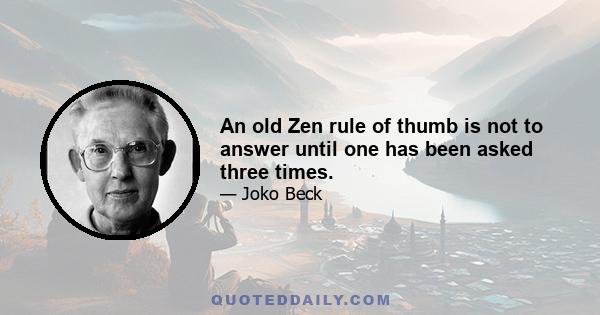 An old Zen rule of thumb is not to answer until one has been asked three times.