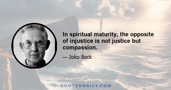 In spiritual maturity, the opposite of injustice is not justice but compassion.