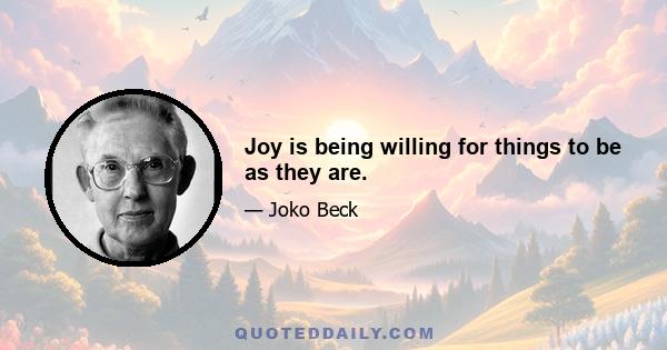 Joy is being willing for things to be as they are.