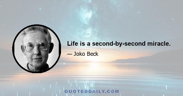 Life is a second-by-second miracle.