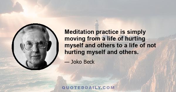 Meditation practice is simply moving from a life of hurting myself and others to a life of not hurting myself and others.