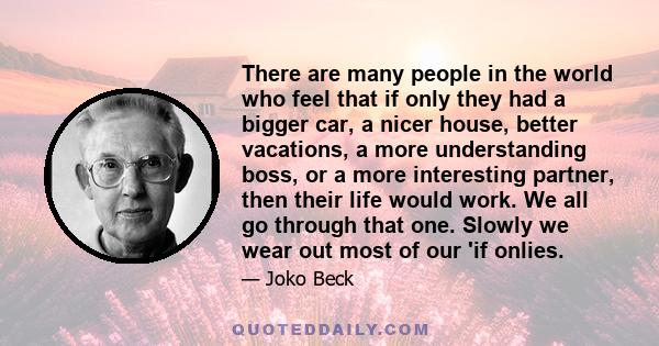 There are many people in the world who feel that if only they had a bigger car, a nicer house, better vacations, a more understanding boss, or a more interesting partner, then their life would work. We all go through