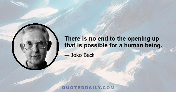 There is no end to the opening up that is possible for a human being.