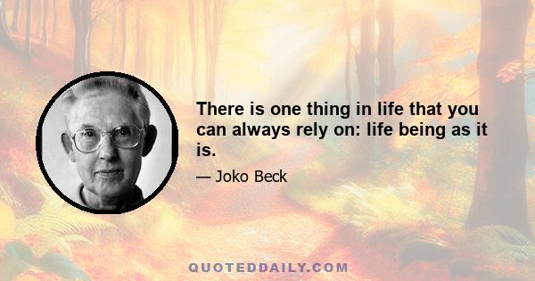 There is one thing in life that you can always rely on: life being as it is.