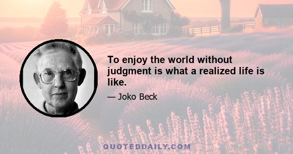 To enjoy the world without judgment is what a realized life is like.