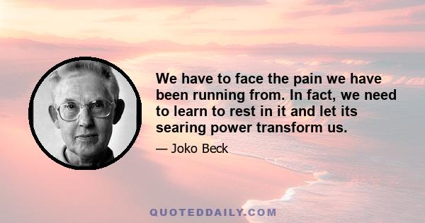 We have to face the pain we have been running from. In fact, we need to learn to rest in it and let its searing power transform us.