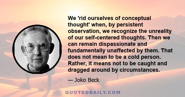 We 'rid ourselves of conceptual thought' when, by persistent observation, we recognize the unreality of our self-centered thoughts. Then we can remain dispassionate and fundamentally unaffected by them. That does not