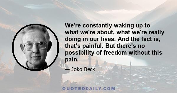 We're constantly waking up to what we're about, what we're really doing in our lives. And the fact is, that's painful. But there's no possibility of freedom without this pain.