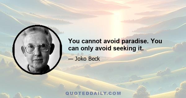 You cannot avoid paradise. You can only avoid seeking it.