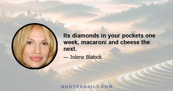 Its diamonds in your pockets one week, macaroni and cheese the next.