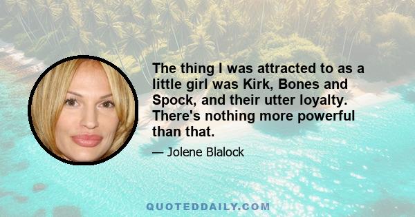 The thing I was attracted to as a little girl was Kirk, Bones and Spock, and their utter loyalty. There's nothing more powerful than that.