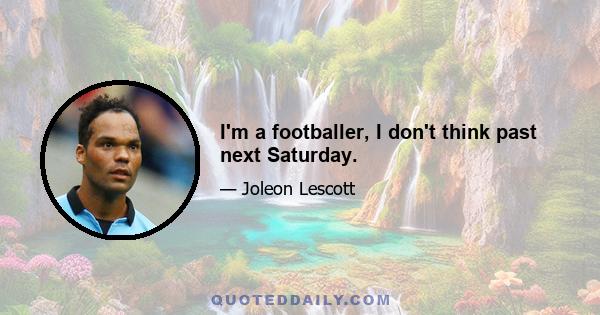 I'm a footballer, I don't think past next Saturday.