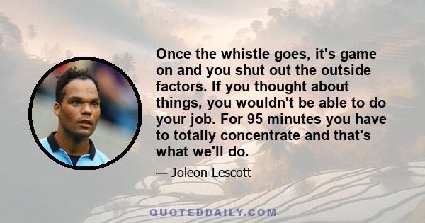 Once the whistle goes, it's game on and you shut out the outside factors. If you thought about things, you wouldn't be able to do your job. For 95 minutes you have to totally concentrate and that's what we'll do.