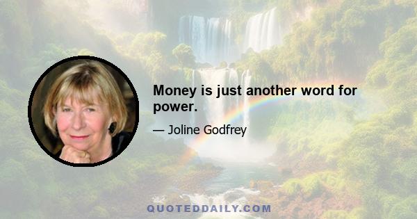 Money is just another word for power.