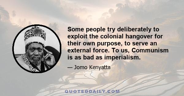 Some people try deliberately to exploit the colonial hangover for their own purpose, to serve an external force. To us, Communism is as bad as imperialism.