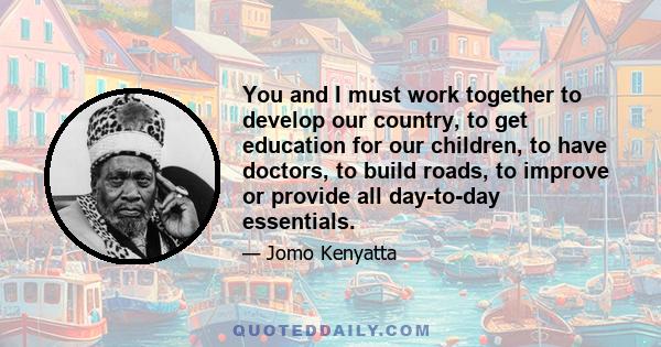 You and I must work together to develop our country, to get education for our children, to have doctors, to build roads, to improve or provide all day-to-day essentials.