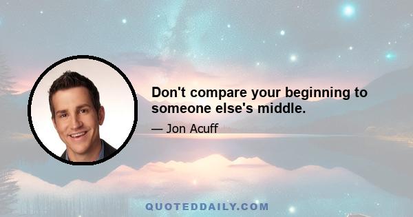 Don't compare your beginning to someone else's middle.