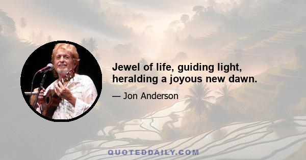 Jewel of life, guiding light, heralding a joyous new dawn.