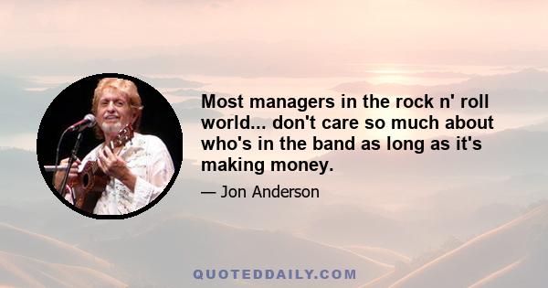 Most managers in the rock n' roll world... don't care so much about who's in the band as long as it's making money.