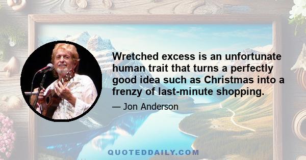 Wretched excess is an unfortunate human trait that turns a perfectly good idea such as Christmas into a frenzy of last-minute shopping.