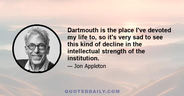 Dartmouth is the place I've devoted my life to, so it's very sad to see this kind of decline in the intellectual strength of the institution.