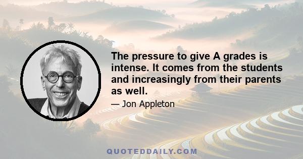 The pressure to give A grades is intense. It comes from the students and increasingly from their parents as well.