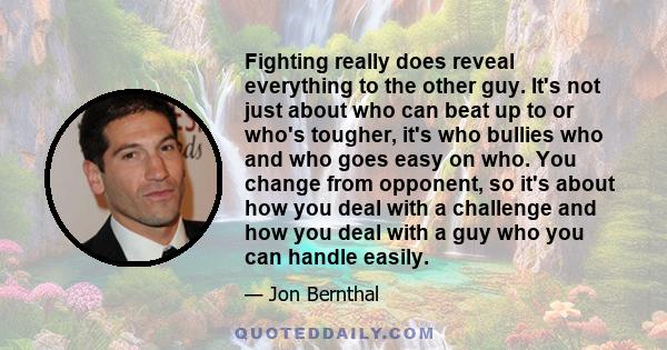 Fighting really does reveal everything to the other guy. It's not just about who can beat up to or who's tougher, it's who bullies who and who goes easy on who. You change from opponent, so it's about how you deal with