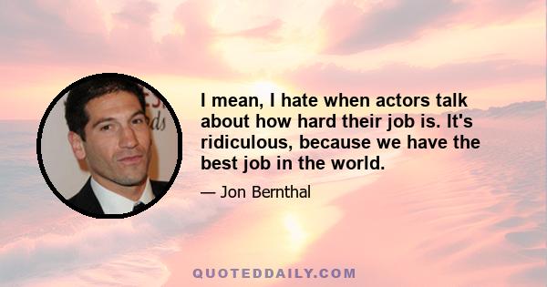 I mean, I hate when actors talk about how hard their job is. It's ridiculous, because we have the best job in the world.