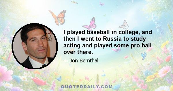 I played baseball in college, and then I went to Russia to study acting and played some pro ball over there.