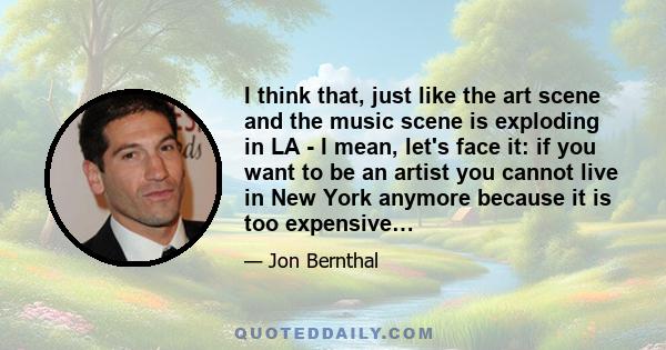 I think that, just like the art scene and the music scene is exploding in LA - I mean, let's face it: if you want to be an artist you cannot live in New York anymore because it is too expensive…