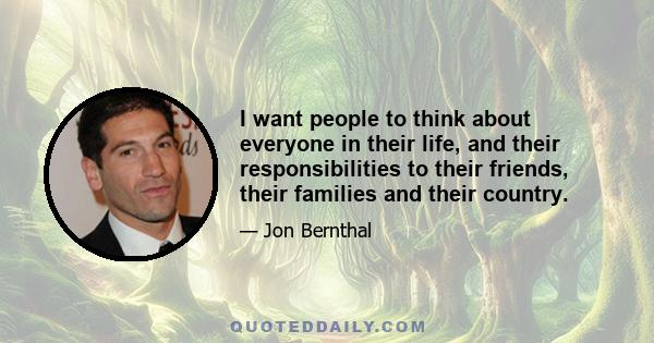 I want people to think about everyone in their life, and their responsibilities to their friends, their families and their country.