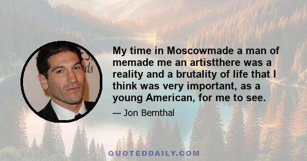 My time in Moscowmade a man of memade me an artistthere was a reality and a brutality of life that I think was very important, as a young American, for me to see.