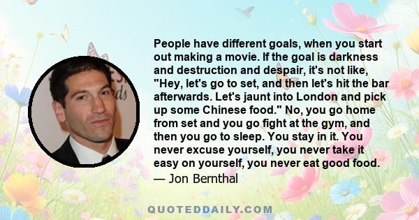 People have different goals, when you start out making a movie. If the goal is darkness and destruction and despair, it's not like, Hey, let's go to set, and then let's hit the bar afterwards. Let's jaunt into London