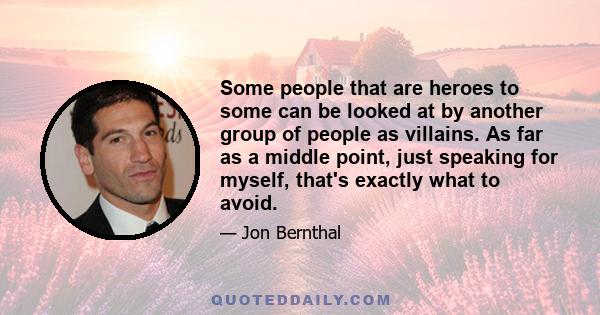 Some people that are heroes to some can be looked at by another group of people as villains. As far as a middle point, just speaking for myself, that's exactly what to avoid.