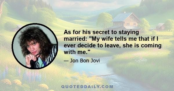 As for his secret to staying married: My wife tells me that if I ever decide to leave, she is coming with me.