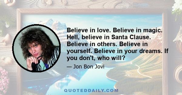 Believe in love. Believe in magic. Hell, believe in Santa Clause. Believe in others. Believe in yourself. Believe in your dreams. If you don't, who will?