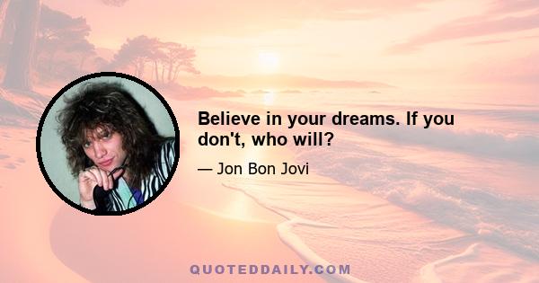 Believe in your dreams. If you don't, who will?