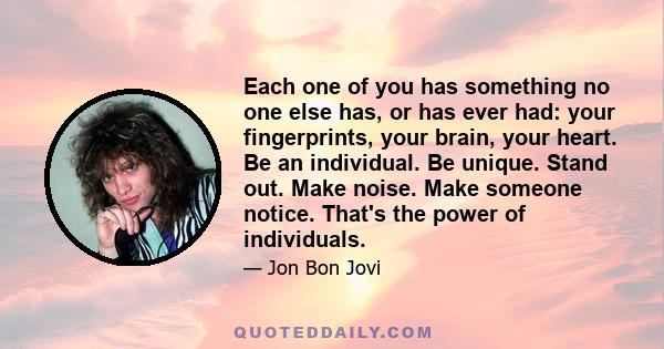 Each one of you has something no one else has, or has ever had: your fingerprints, your brain, your heart. Be an individual. Be unique. Stand out. Make noise. Make someone notice. That's the power of individuals.