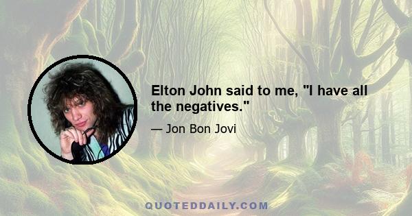 Elton John said to me, I have all the negatives.