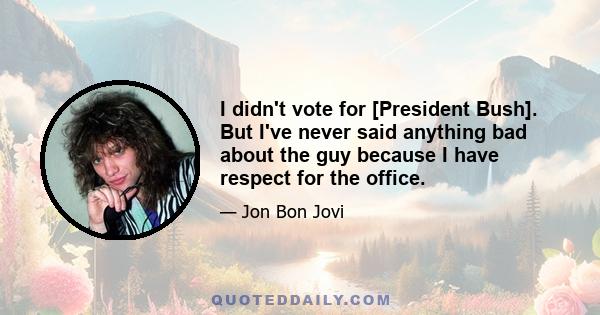 I didn't vote for [President Bush]. But I've never said anything bad about the guy because I have respect for the office.