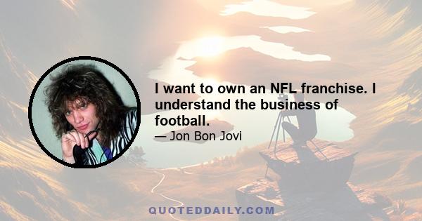 I want to own an NFL franchise. I understand the business of football.